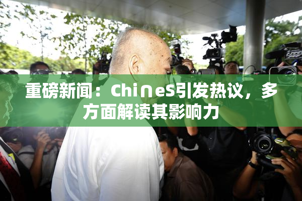 重磅新闻：Chi∩eS引发热议，多方面解读其影响力
