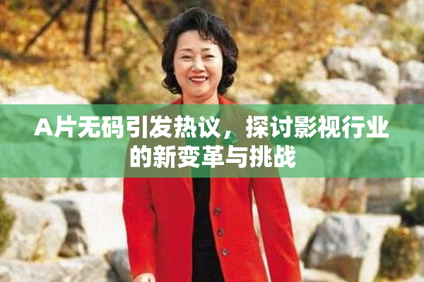A片无码引发热议，探讨影视行业的新变革与挑战