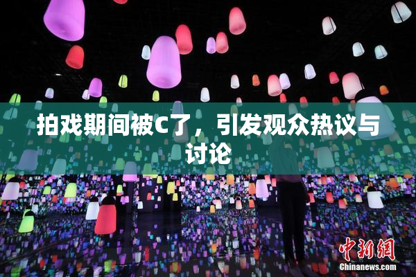 拍戏期间被C了，引发观众热议与讨论