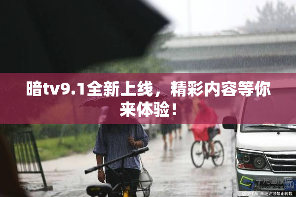暗tv9.1全新上线，精彩内容等你来体验！