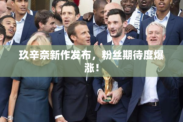 玖辛奈新作发布，粉丝期待度爆涨！