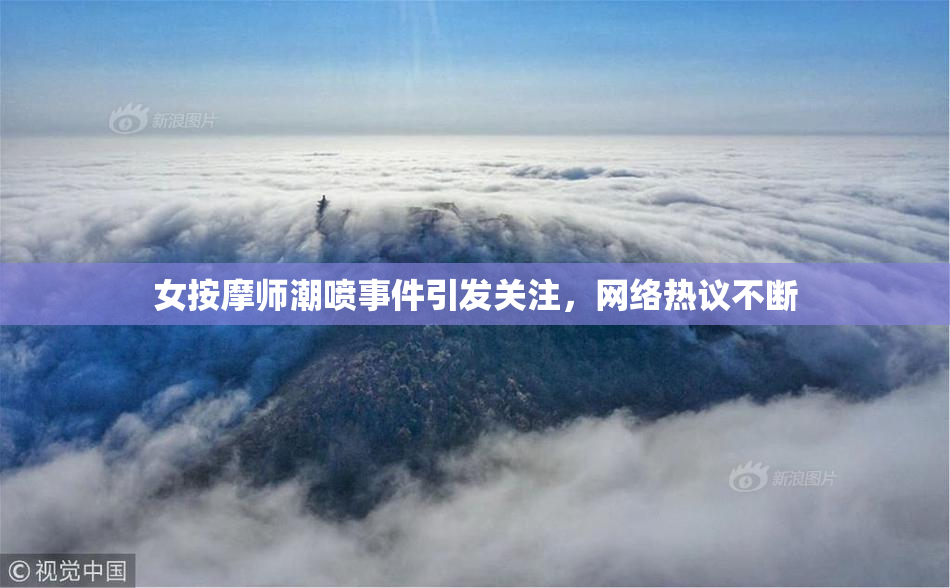 女按摩师潮喷事件引发关注，网络热议不断