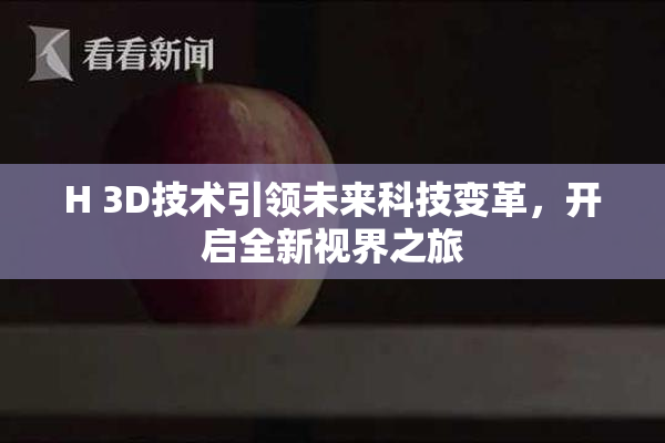 H 3D技术引领未来科技变革，开启全新视界之旅