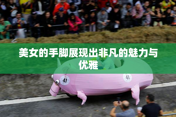 美女的手脚展现出非凡的魅力与优雅