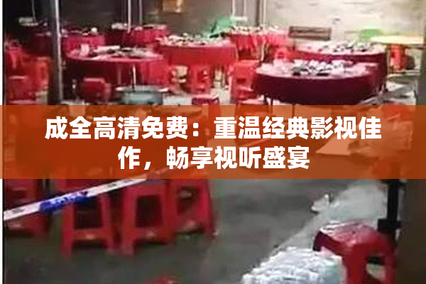 成全高清免费：重温经典影视佳作，畅享视听盛宴