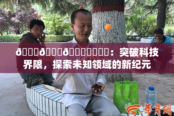 🍆🍑🔞❌‌❌‌：突破科技界限，探索未知领域的新纪元