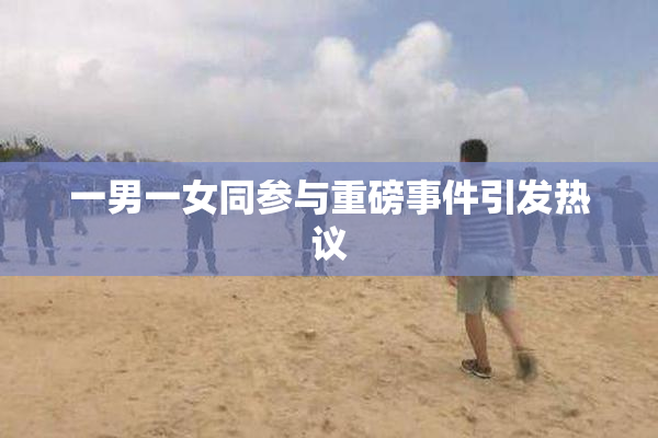一男一女同参与重磅事件引发热议