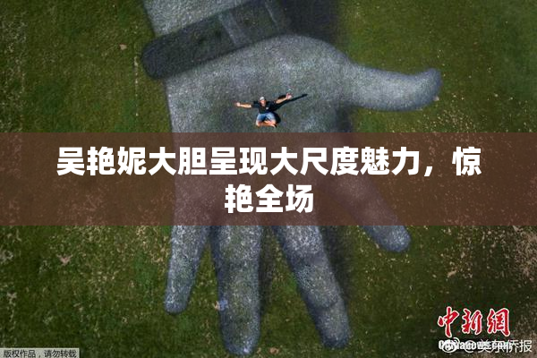 吴艳妮大胆呈现大尺度魅力，惊艳全场