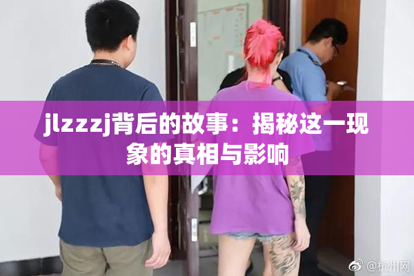jlzzzj背后的故事：揭秘这一现象的真相与影响