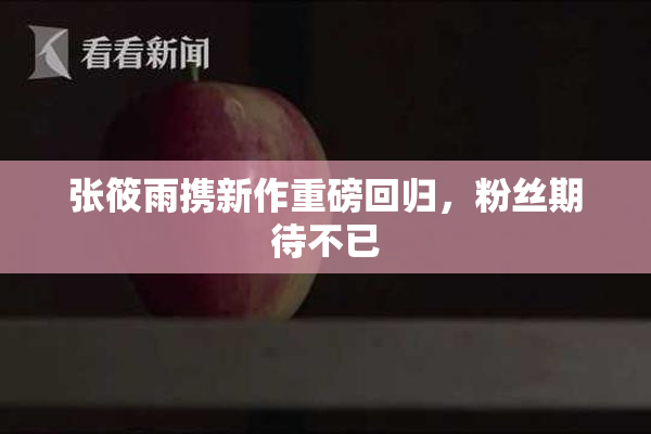 张筱雨携新作重磅回归，粉丝期待不已
