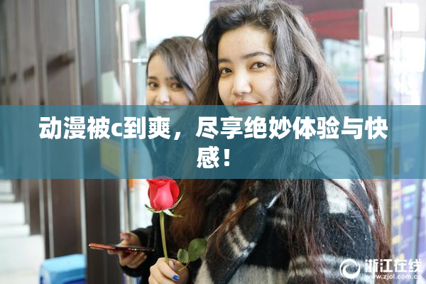 动漫被c到爽，尽享绝妙体验与快感！