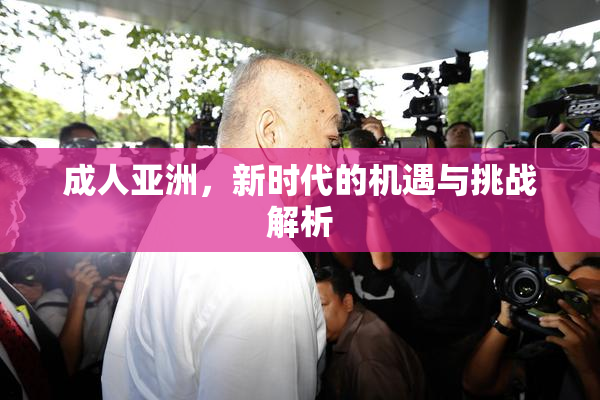 成人亚洲，新时代的机遇与挑战解析