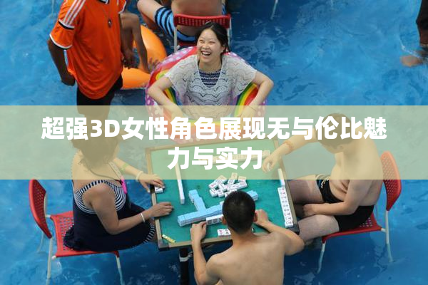 超强3D女性角色展现无与伦比魅力与实力