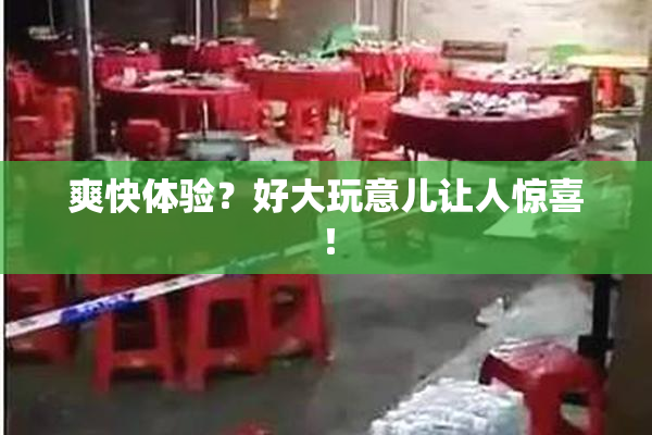 爽快体验？好大玩意儿让人惊喜！