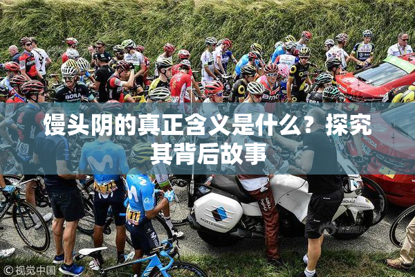 馒头阴的真正含义是什么？探究其背后故事