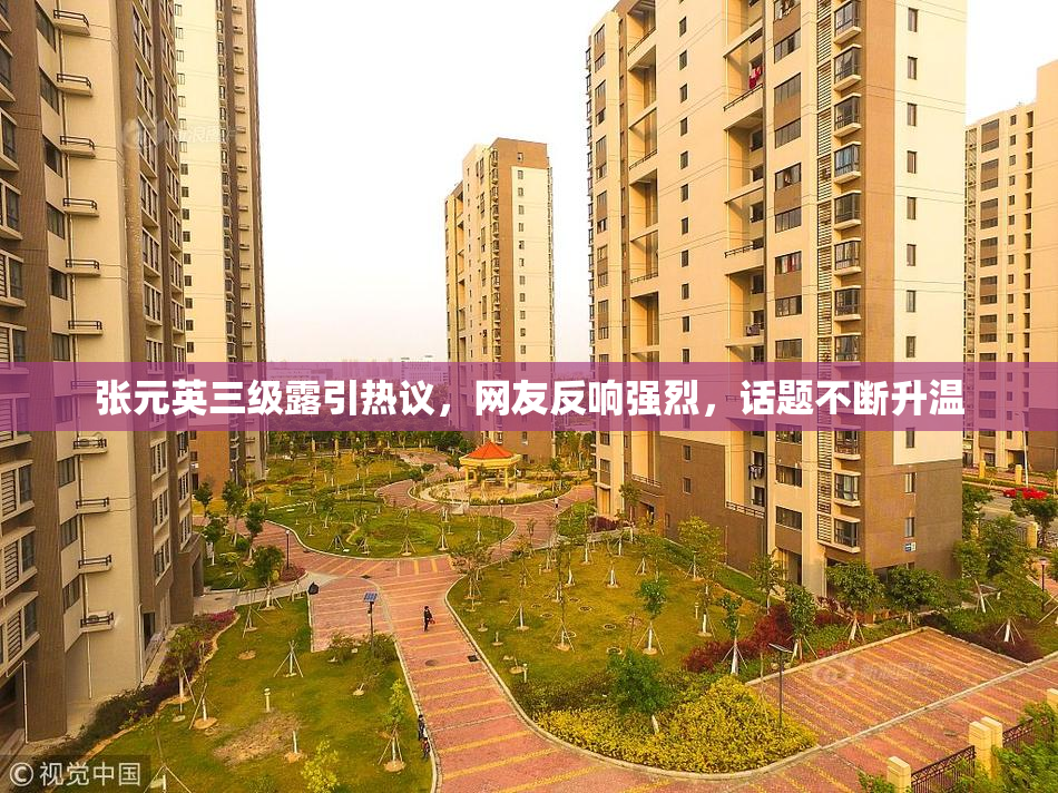 张元英三级露引热议，网友反响强烈，话题不断升温