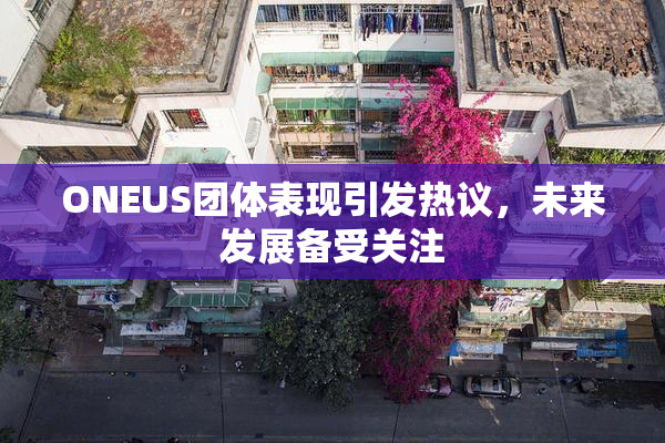 ONEUS团体表现引发热议，未来发展备受关注
