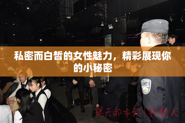私密而白皙的女性魅力，精彩展现你的小秘密