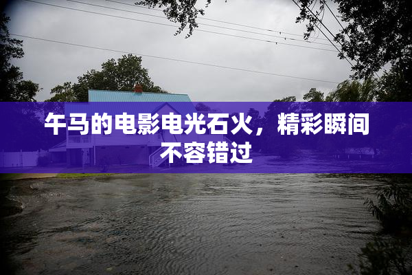午马的电影电光石火，精彩瞬间不容错过