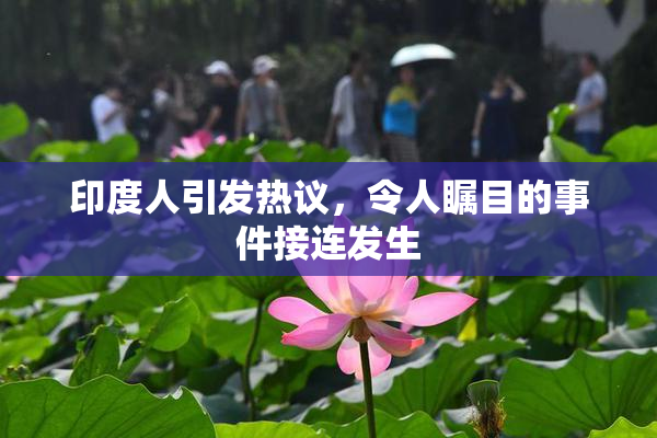 印度人引发热议，令人瞩目的事件接连发生
