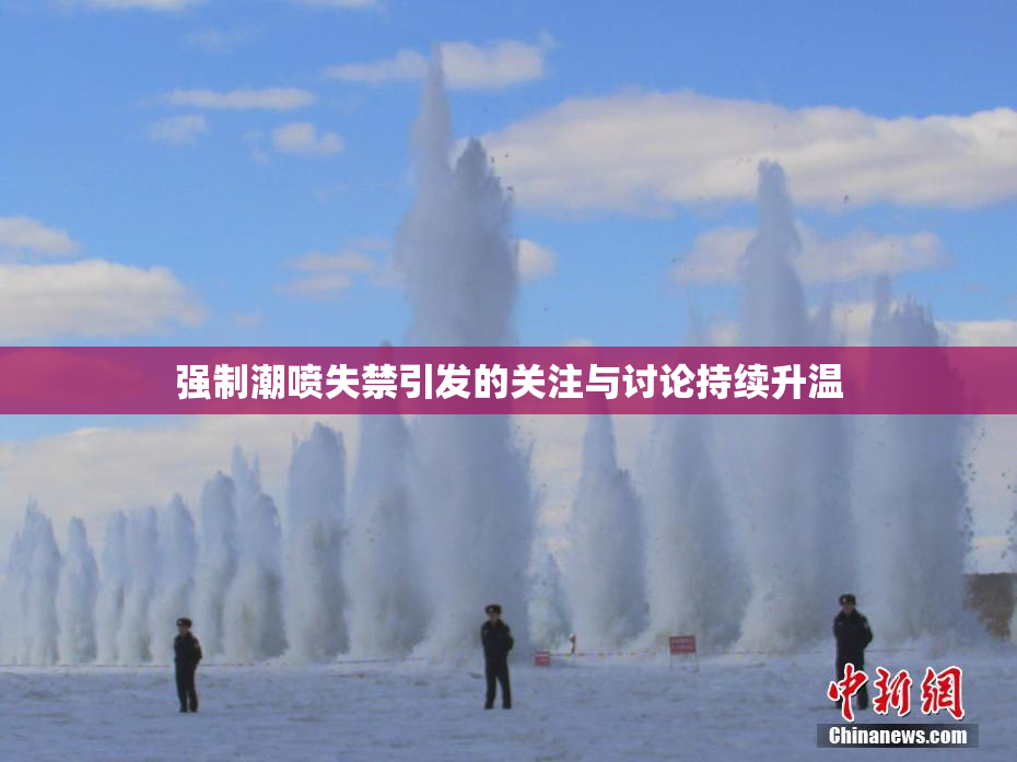 强制潮喷失禁引发的关注与讨论持续升温