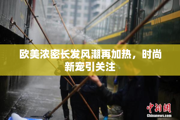 欧美浓密长发风潮再加热，时尚新宠引关注