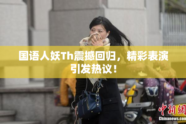 国语人妖Th震撼回归，精彩表演引发热议！