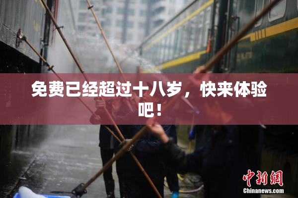 免费已经超过十八岁，快来体验吧！