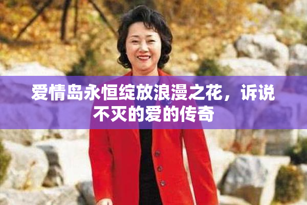 爱情岛永恒绽放浪漫之花，诉说不灭的爱的传奇