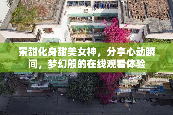 景甜化身甜美女神，分享心动瞬间，梦幻般的在线观看体验