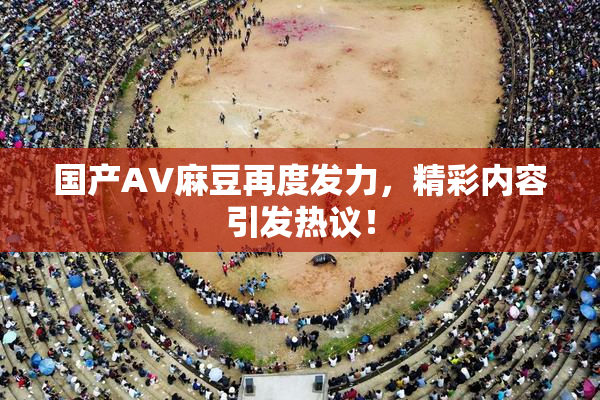 国产AV麻豆再度发力，精彩内容引发热议！