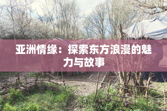 亚洲情缘：探索东方浪漫的魅力与故事