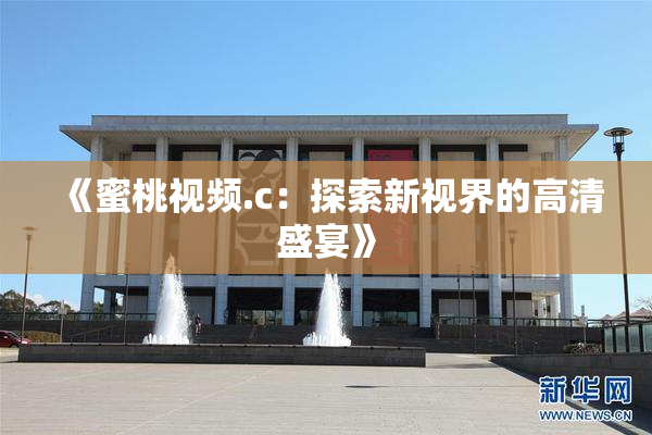 《蜜桃视频.c：探索新视界的高清盛宴》