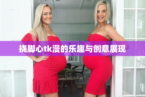 挠脚心tk漫的乐趣与创意展现
