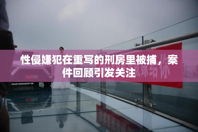 性侵嫌犯在重写的刑房里被捕，案件回顾引发关注