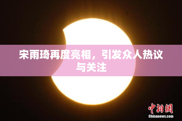 宋雨琦再度亮相，引发众人热议与关注