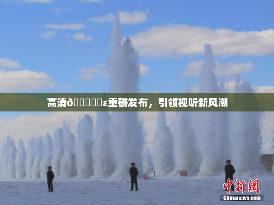 高清🔞❌‌ε重磅发布，引领视听新风潮