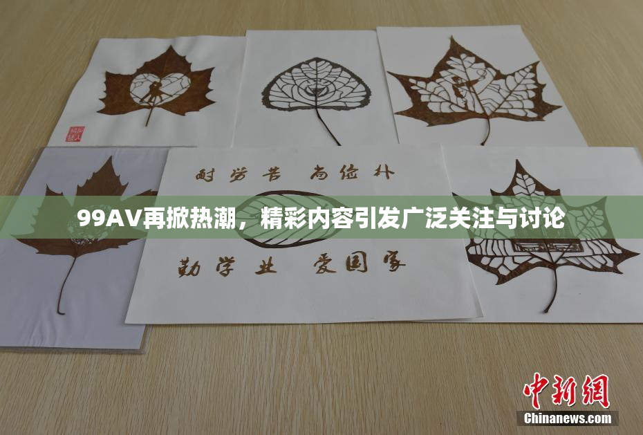 99AV再掀热潮，精彩内容引发广泛关注与讨论