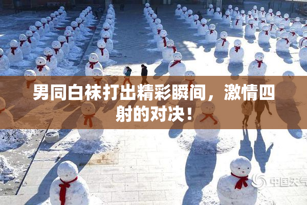 男同白袜打出精彩瞬间，激情四射的对决！