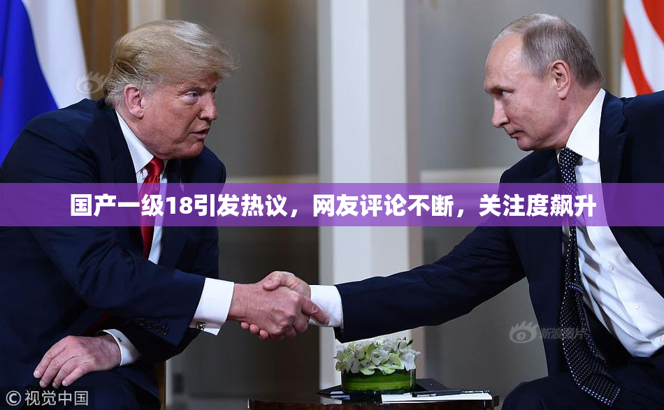 国产一级18引发热议，网友评论不断，关注度飙升