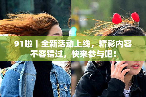 91啦丨全新活动上线，精彩内容不容错过，快来参与吧！