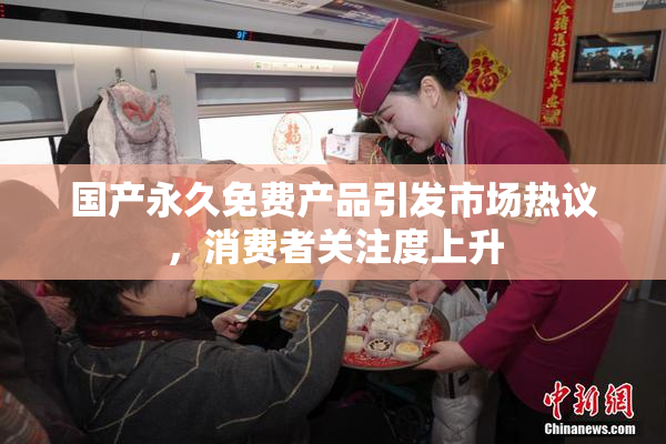 国产永久免费产品引发市场热议，消费者关注度上升
