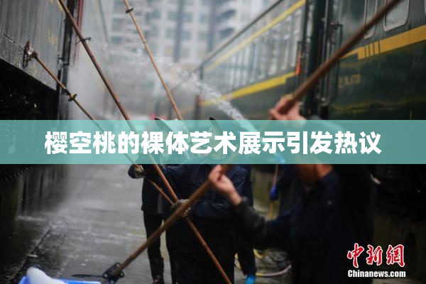 樱空桃的裸体艺术展示引发热议