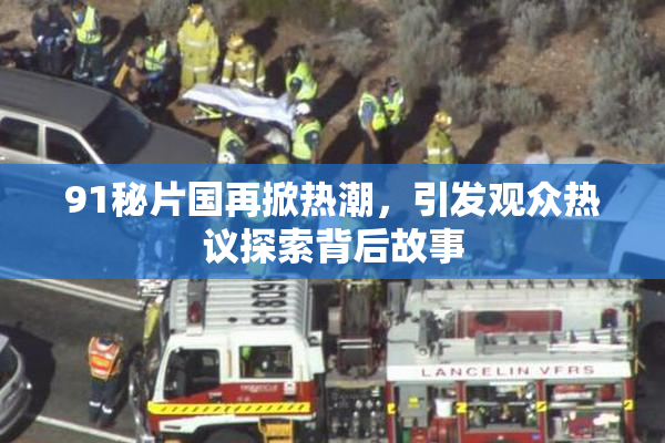 91秘片国再掀热潮，引发观众热议探索背后故事