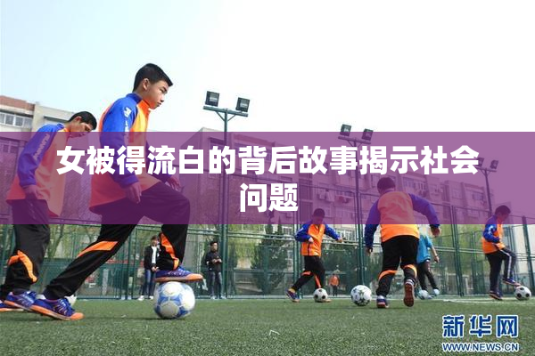 女被得流白的背后故事揭示社会问题