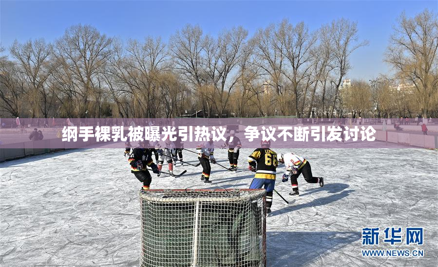 纲手裸乳被曝光引热议，争议不断引发讨论