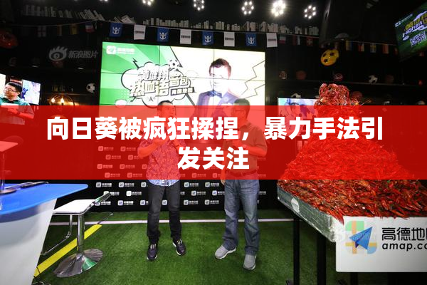 向日葵被疯狂揉捏，暴力手法引发关注