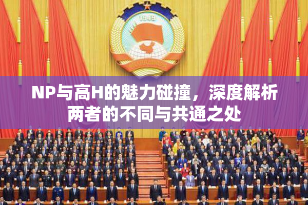 NP与高H的魅力碰撞，深度解析两者的不同与共通之处