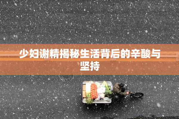 少妇谢精揭秘生活背后的辛酸与坚持