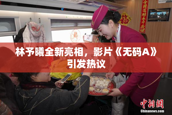 林予曦全新亮相，影片《无码A》引发热议